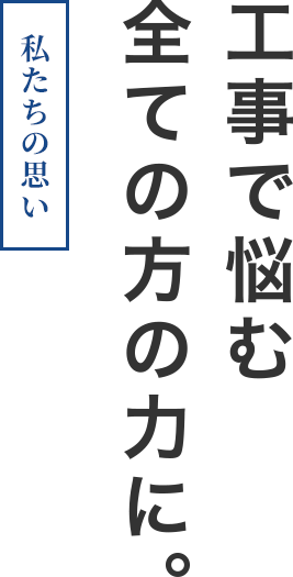 私たちの思い。工事で悩む全ての方の力に。