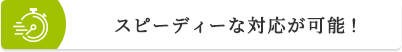 スピーディーな対応が可能！