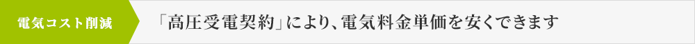 電気コスト削減 「高圧受電契約」により、電気料金単価を安くできます