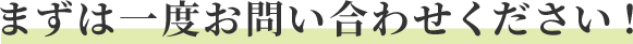 まずは一度お問い合わせください！